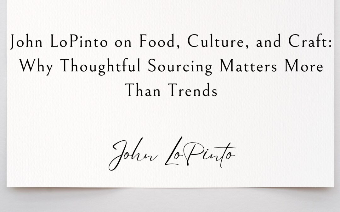 John LoPinto on Food, Culture, and Craft: Why Thoughtful Sourcing Matters More Than Trends