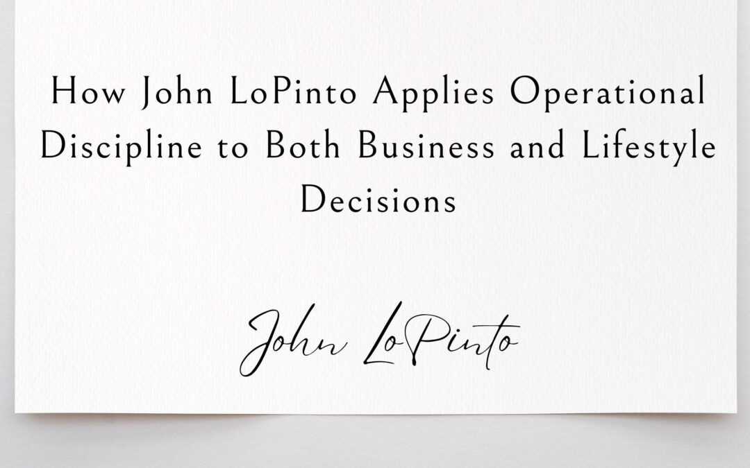 How John LoPinto Applies Operational Discipline to Both Business and Lifestyle Decisions