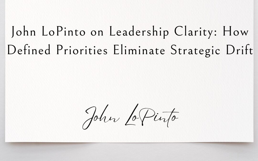 John LoPinto on Leadership Clarity: How Defined Priorities Eliminate Strategic Drift